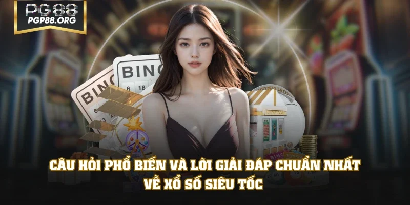 Câu hỏi phổ biến và lời giải đáp chuẩn nhất về xổ số siêu tốc